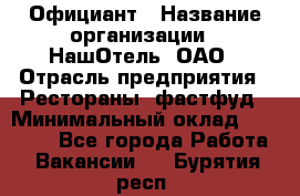 Официант › Название организации ­ НашОтель, ОАО › Отрасль предприятия ­ Рестораны, фастфуд › Минимальный оклад ­ 23 500 - Все города Работа » Вакансии   . Бурятия респ.